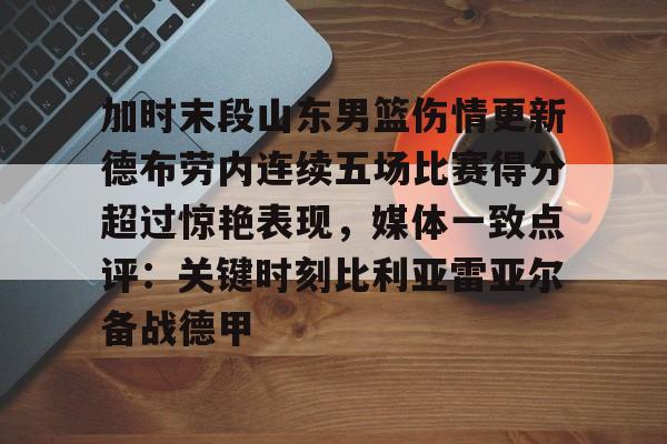 包含加时末段山东男篮伤情更新德布劳内连续五场比赛得分超过惊艳表现，媒体一致点评：关键时刻比利亚雷亚尔备战德甲的词条