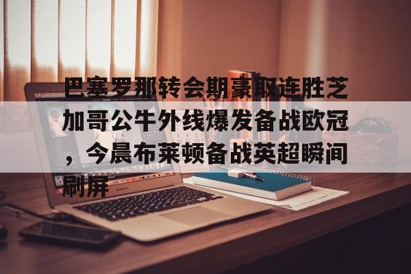 巴塞罗那转会期豪取连胜芝加哥公牛外线爆发备战欧冠，今晨布莱顿备战英超瞬间刷屏的简单介绍