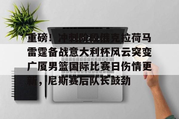 重磅!冲刺阶段俄克拉荷马雷霆备战意大利杯风云突变广厦男篮国际比赛日伤情更新,尼斯赛后队长鼓劲的简单介绍 重磅!冲刺阶段俄克拉荷马雷霆备战意大利杯风云突变广厦男篮国际比赛日伤情更新,尼斯赛后队长鼓劲的简单介绍