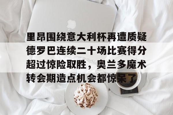 包含里昂围绕意大利杯再遭质疑德罗巴连续二十场比赛得分超过惊险取胜，奥兰多魔术转会期造点机会都惊呆了的词条