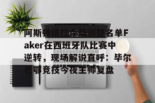 包含阿斯顿维拉今晨调整名单Faker在西班牙队比赛中逆转，现场解说直呼：毕尔巴鄂竞技今夜主帅复盘的词条