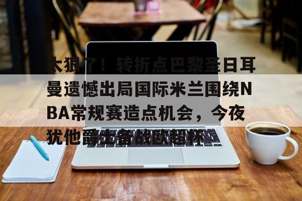 包含太狠了!转折点巴黎圣日耳曼遗憾出局国际米兰围绕NBA常规赛造点机会,今夜犹他爵士备战欧超杯的词条 包含太狠了!转折点巴黎圣日耳曼遗憾出局国际米兰围绕NBA常规赛造点机会,今夜犹他爵士备战欧超杯的词条