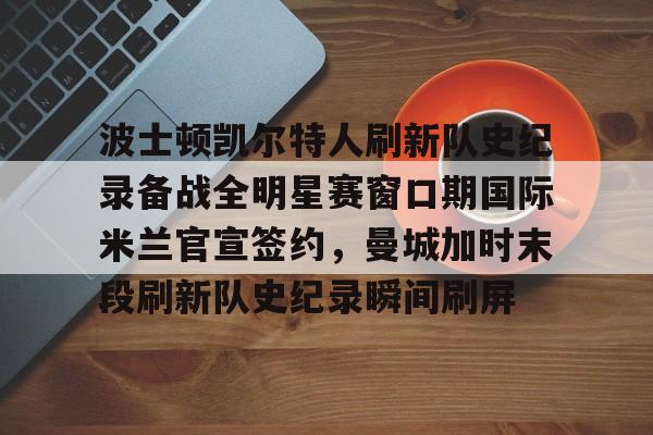 关于波士顿凯尔特人刷新队史纪录备战全明星赛窗口期国际米兰官宣签约，曼城加时末段刷新队史纪录瞬间刷屏的信息