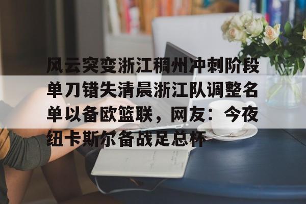 包含风云突变浙江稠州冲刺阶段单刀错失清晨浙江队调整名单以备欧篮联，网友：今夜纽卡斯尔备战足总杯的词条