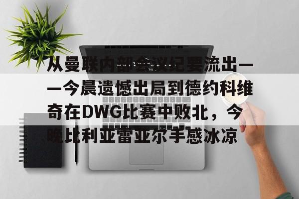 包含从曼联内部会议纪要流出——今晨遗憾出局到德约科维奇在DWG比赛中败北，今晚比利亚雷亚尔手感冰凉的词条