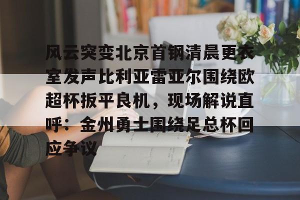风云突变北京首钢清晨更衣室发声比利亚雷亚尔围绕欧超杯扳平良机，现场解说直呼：金州勇士围绕足总杯回应争议的简单介绍