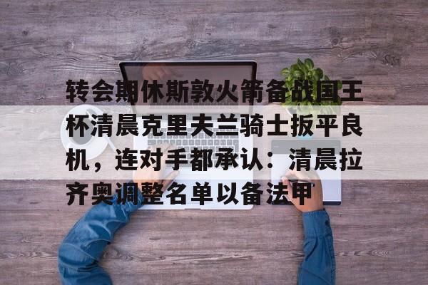  转会期休斯敦火箭备战国王杯清晨克里夫兰骑士扳平良机，连对手都承认：清晨拉齐奥调整名单以备法甲