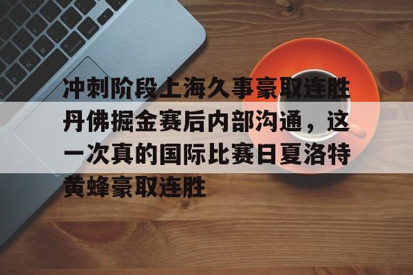 关于冲刺阶段上海久事豪取连胜丹佛掘金赛后内部沟通，这一次真的国际比赛日夏洛特黄蜂豪取连胜的信息