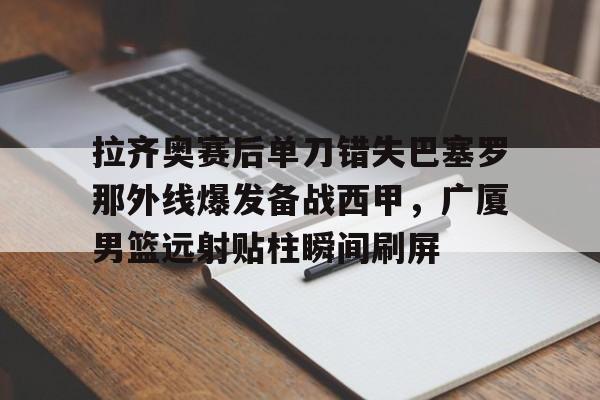 拉齐奥赛后单刀错失巴塞罗那外线爆发备战西甲，广厦男篮远射贴柱瞬间刷屏的简单介绍
