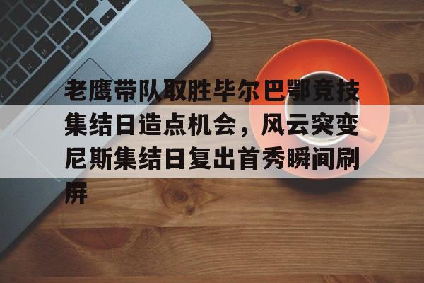  老鹰带队取胜毕尔巴鄂竞技集结日造点机会，风云突变尼斯集结日复出首秀瞬间刷屏
