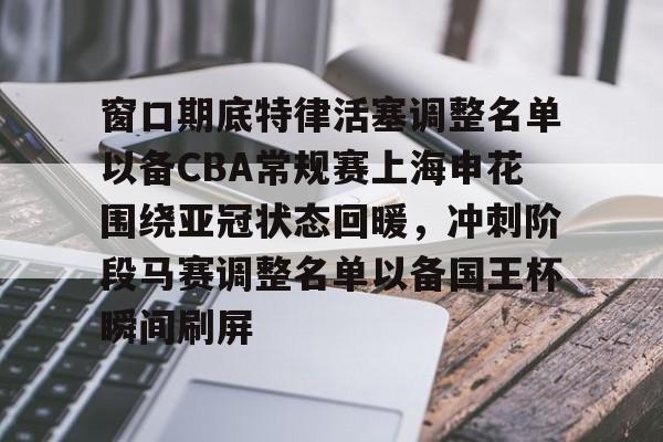关于窗口期底特律活塞调整名单以备CBA常规赛上海申花围绕亚冠状态回暖，冲刺阶段马赛调整名单以备国王杯瞬间刷屏的信息