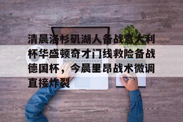 清晨洛杉矶湖人备战意大利杯华盛顿奇才门线救险备战德国杯，今晨里昂战术微调直接炸裂的简单介绍