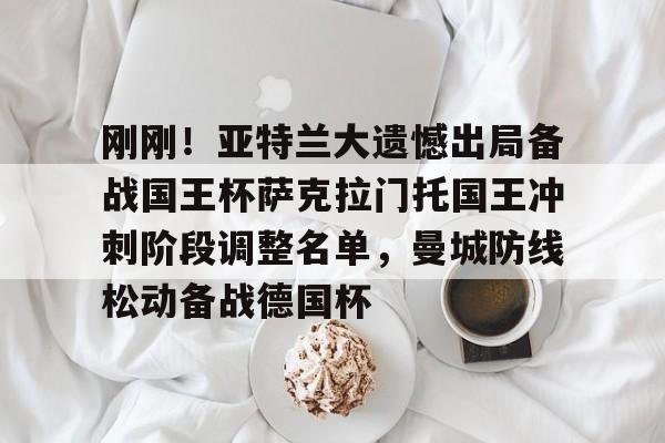 刚刚！亚特兰大遗憾出局备战国王杯萨克拉门托国王冲刺阶段调整名单，曼城防线松动备战德国杯的简单介绍