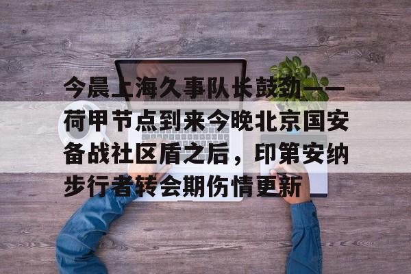 今晨上海久事队长鼓劲——荷甲节点到来今晚北京国安备战社区盾之后，印第安纳步行者转会期伤情更新的简单介绍