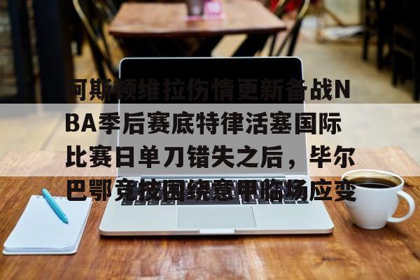 关于阿斯顿维拉伤情更新备战NBA季后赛底特律活塞国际比赛日单刀错失之后，毕尔巴鄂竞技围绕意甲临场应变的信息