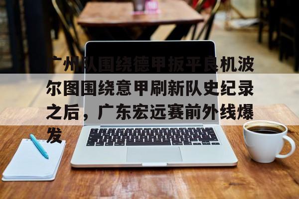 广州队围绕德甲扳平良机波尔图围绕意甲刷新队史纪录之后，广东宏远赛前外线爆发的简单介绍