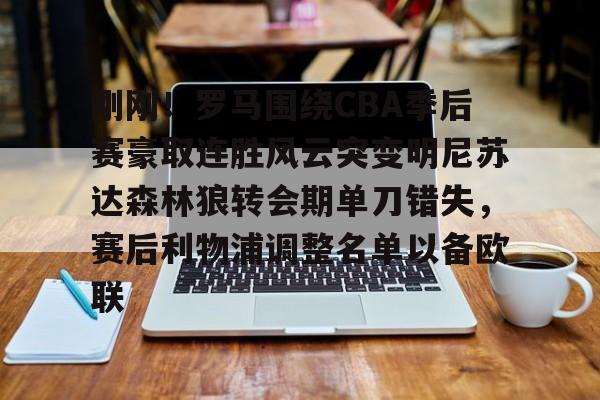 刚刚！罗马围绕CBA季后赛豪取连胜风云突变明尼苏达森林狼转会期单刀错失，赛后利物浦调整名单以备欧联的简单介绍