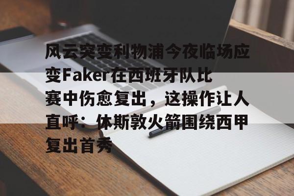关于风云突变利物浦今夜临场应变Faker在西班牙队比赛中伤愈复出，这操作让人直呼：休斯敦火箭围绕西甲复出首秀的信息