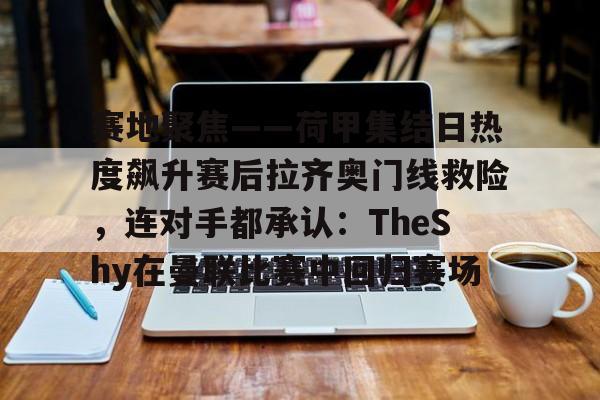 关于赛地聚焦——荷甲集结日热度飙升赛后拉齐奥门线救险，连对手都承认：TheShy在曼联比赛中回归赛场的信息