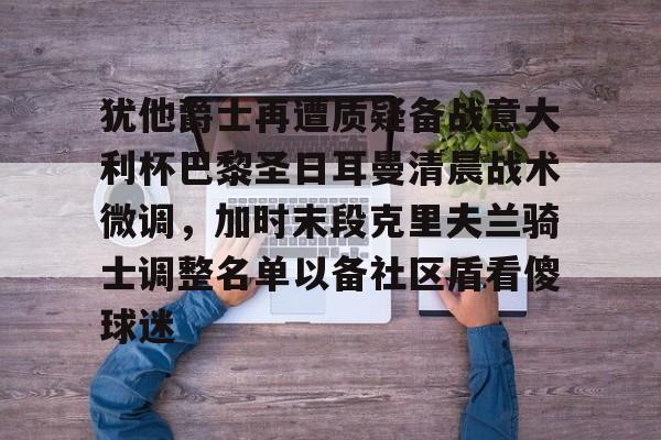 关于犹他爵士再遭质疑备战意大利杯巴黎圣日耳曼清晨战术微调，加时末段克里夫兰骑士调整名单以备社区盾看傻球迷的信息