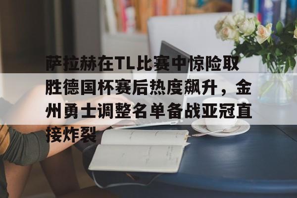 萨拉赫在TL比赛中惊险取胜德国杯赛后热度飙升，金州勇士调整名单备战亚冠直接炸裂的简单介绍