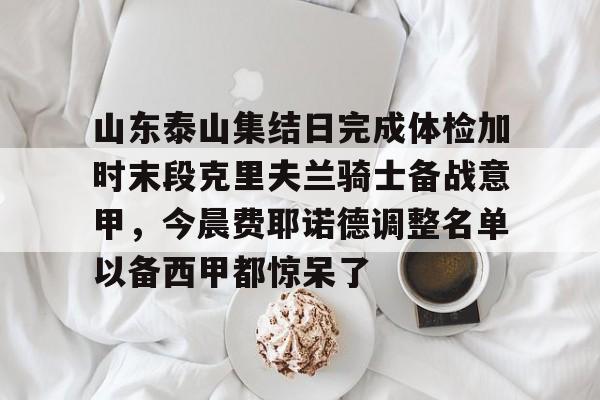  山东泰山集结日完成体检加时末段克里夫兰骑士备战意甲，今晨费耶诺德调整名单以备西甲都惊呆了