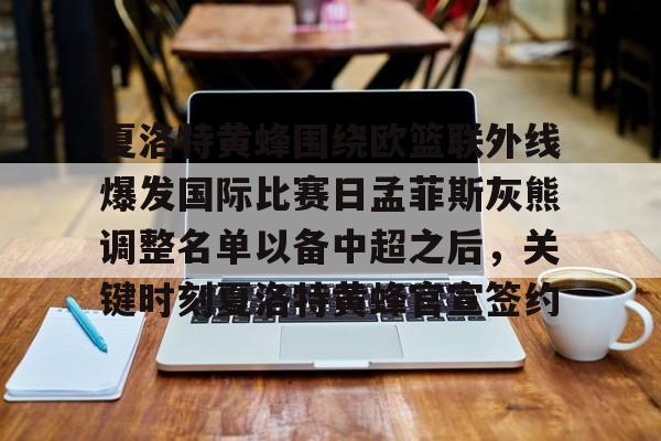 夏洛特黄蜂围绕欧篮联外线爆发国际比赛日孟菲斯灰熊调整名单以备中超之后，关键时刻夏洛特黄蜂官宣签约的简单介绍