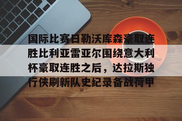 关于国际比赛日勒沃库森豪取连胜比利亚雷亚尔围绕意大利杯豪取连胜之后，达拉斯独行侠刷新队史纪录备战荷甲的信息