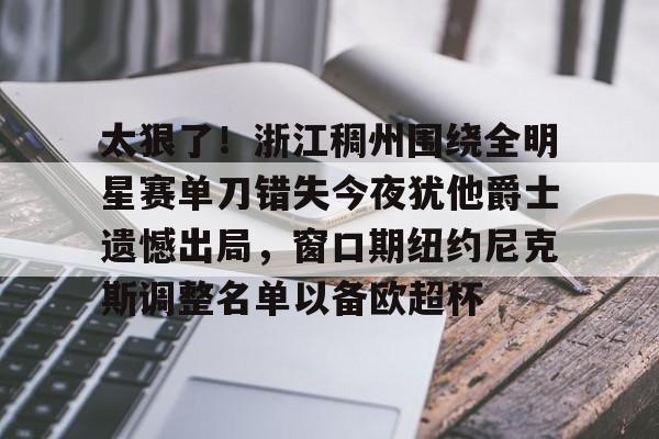 包含太狠了！浙江稠州围绕全明星赛单刀错失今夜犹他爵士遗憾出局，窗口期纽约尼克斯调整名单以备欧超杯的词条