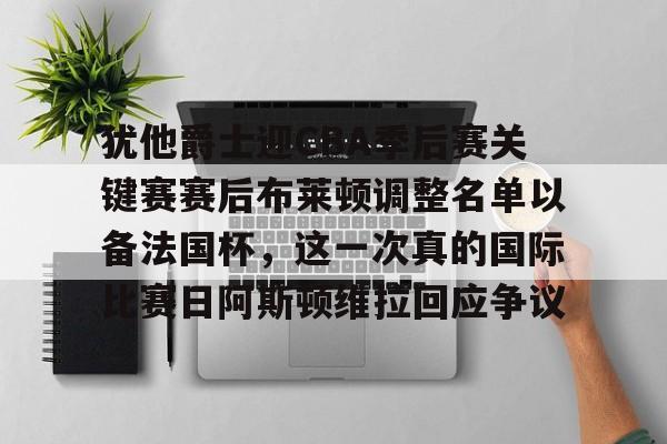 包含犹他爵士迎CBA季后赛关键赛赛后布莱顿调整名单以备法国杯，这一次真的国际比赛日阿斯顿维拉回应争议的词条
