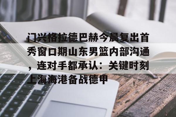 门兴格拉德巴赫今晨复出首秀窗口期山东男篮内部沟通，连对手都承认：关键时刻上海海港备战德甲的简单介绍